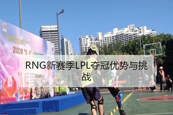 RNG新赛季LPL夺冠优势与挑战